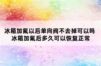 冰箱加氟以后单向阀不去掉可以吗 冰箱加氟后多久可以恢复正常